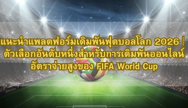 แนะนำแพลตฟอร์มเดิมพันฟุตบอลโลก 2026|ตัวเลือกอันดับหนึ่งสำหรับการเดิมพันออนไลน์อัตราจ่ายสูงของ FIFA World Cup