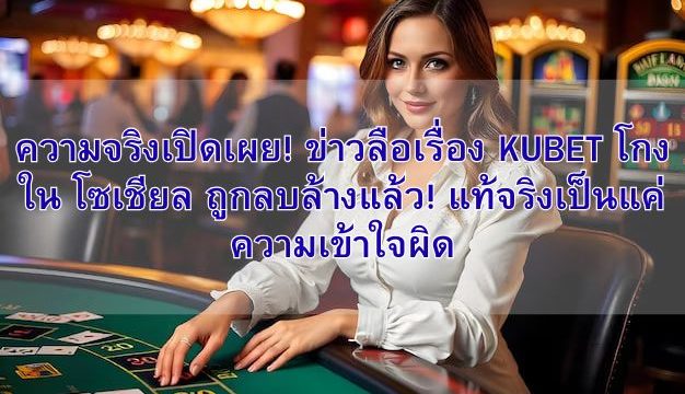 ความจริงเปิดเผย! ข่าวลือเรื่อง KUBET โกงใน โซเชียล ถูกลบล้างแล้ว! แท้จริงเป็นแค่ความเข้าใจผิด