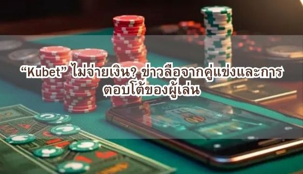 “Kubet” ไม่จ่ายเงิน? ข่าวลือจากคู่แข่งและการตอบโต้ของผู้เล่น